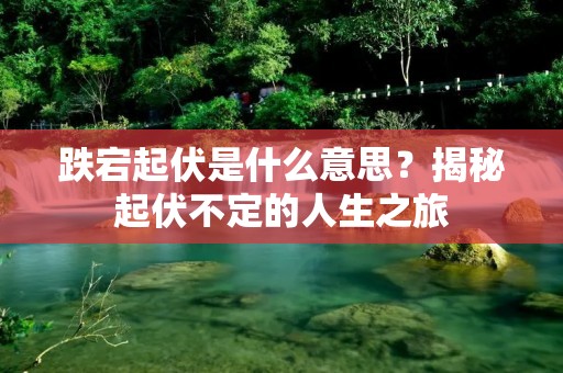 跌宕起伏是什么意思?揭秘起伏不定的人生之旅
