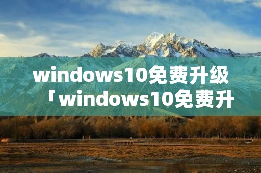 windows10免费升级「windows10免费升级11」