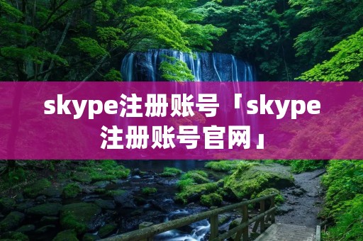 skype注册账号「skype注册账号官网」