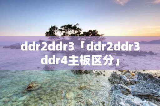ddr2ddr3「ddr2ddr3ddr4主板区分」