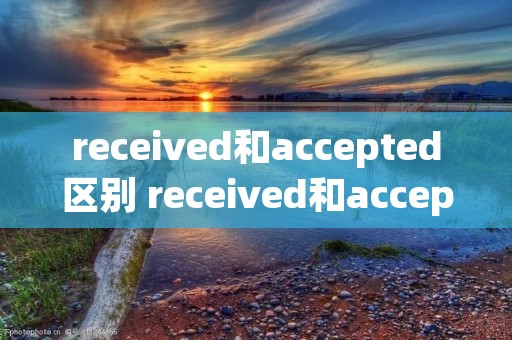 received和accepted区别 received和accepted的区别