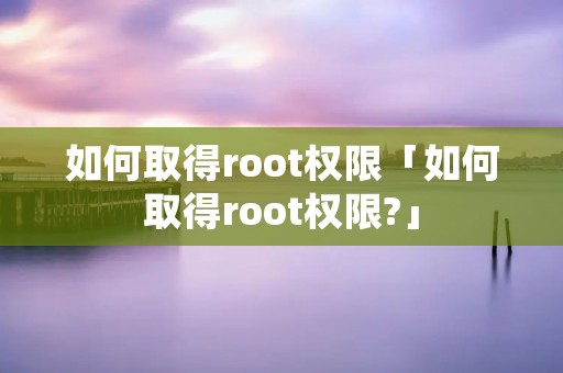 如何取得root权限「如何取得root权限?」