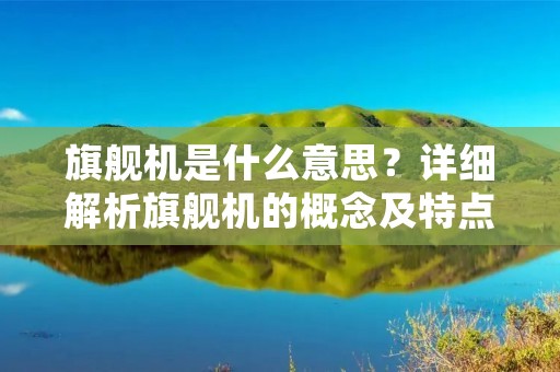 旗舰机是什么意思？详细解析旗舰机的概念及特点