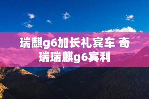 瑞麒g6加长礼宾车 奇瑞瑞麒g6宾利