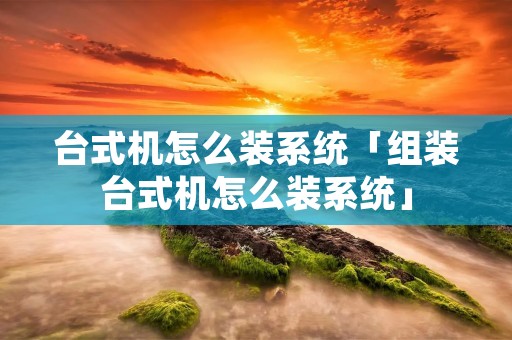 台式机怎么装系统「组装台式机怎么装系统」