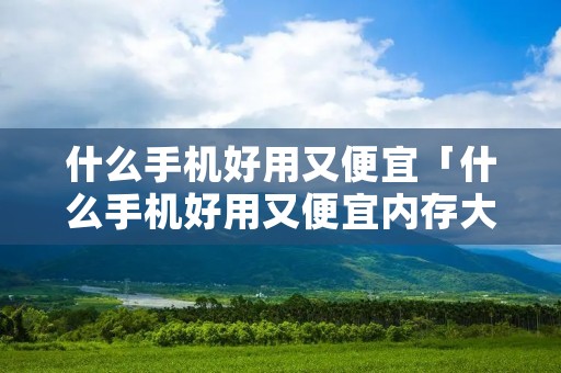 什么手机好用又便宜「什么手机好用又便宜内存大」 什么手机好用又便宜「什么手机好用又便宜内存大」