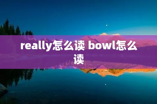 really怎么读 bowl怎么读 really怎么读 bowl怎么读
