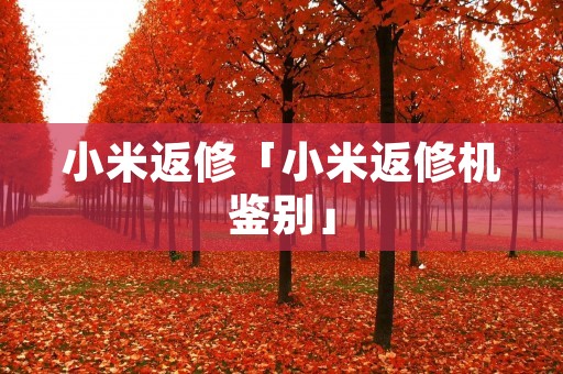 小米返修「小米返修机鉴别」 小米返修「小米返修机鉴别」