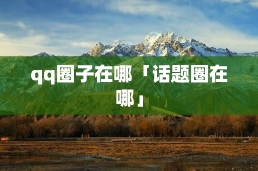 qq圈子在哪「话题圈在哪」