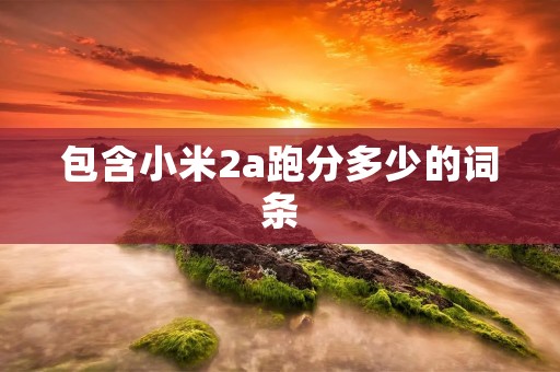 包含小米2a跑分多少的词条 包含小米2a跑分多少的词条
