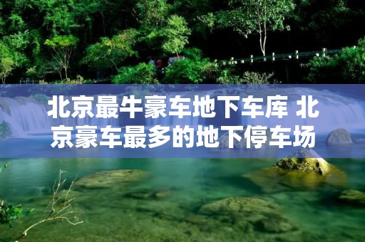 北京最牛豪车地下** 北京豪车最多的地下停车场 北京最牛豪车地下** 北京豪车最多的地下停车场