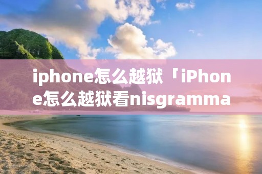 iphone怎么越狱「iPhone怎么越狱看nisgramma」 iphone怎么越狱「iPhone怎么越狱看nisgramma」
