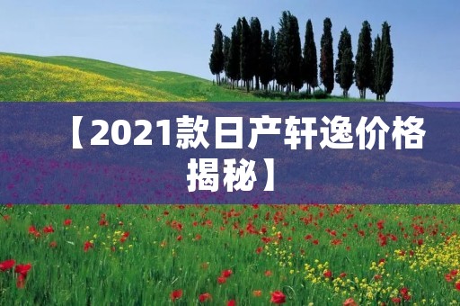 【2021款日产轩逸价格揭秘】