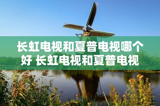 长虹电视和夏普电视哪个好 长虹电视和夏普电视哪个好用