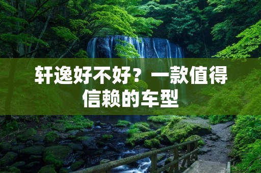 轩逸好不好?一款值得信赖的车型 轩逸好不好?一款值得信赖的车型