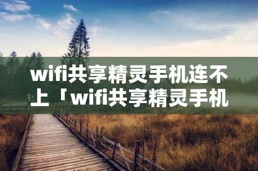 wifi共享精灵手机连不上「wifi共享精灵手机连不上怎么办」 wifi共享精灵手机连不上「wifi共享精灵手机连不上怎么办」