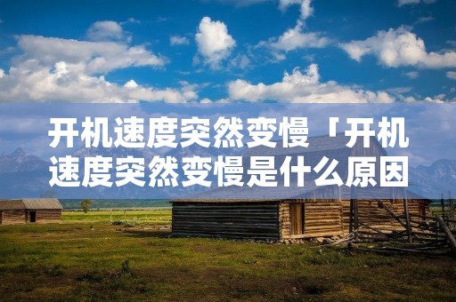 开机速度突然变慢「开机速度突然变慢是什么原因」