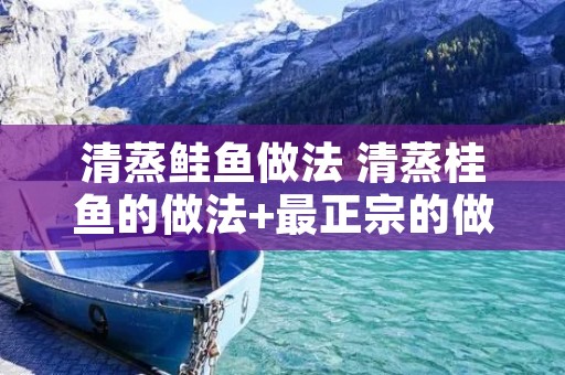 清蒸鲑鱼做法 清蒸桂鱼的做法+最正宗的做法