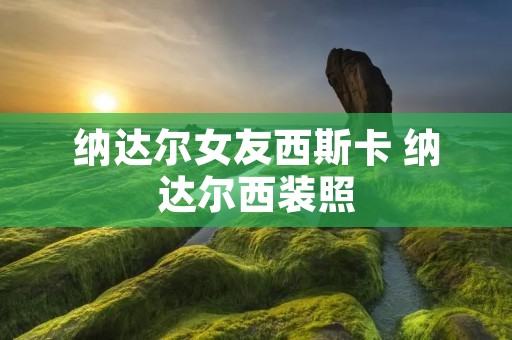 纳达尔女友西斯卡 纳达尔西装照 纳达尔女友西斯卡 纳达尔西装照