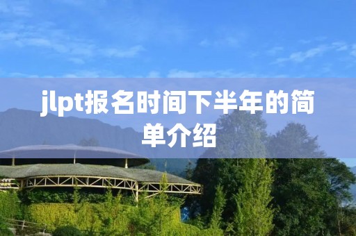 jlpt报名时间下半年的简单介绍