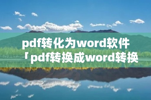 pdf转化为word软件「pdf转换成word转换器」