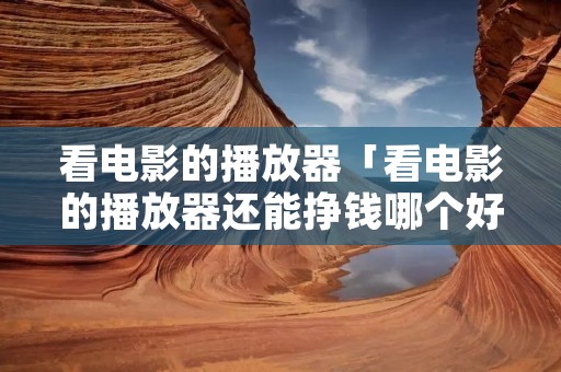 看电影的播放器「看电影的播放器还能挣钱哪个好」