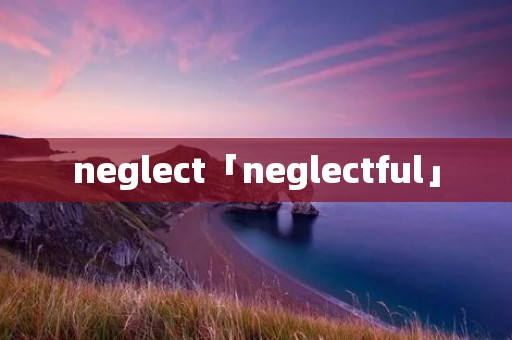 neglect「neglectful」 neglect「neglectful」