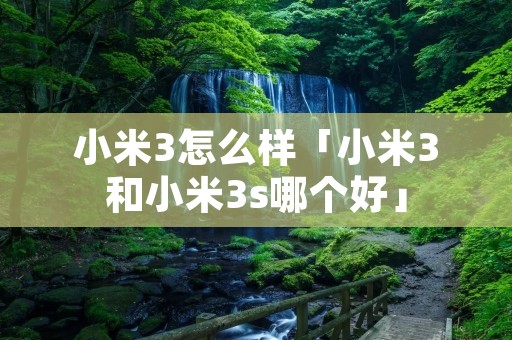 小米3怎么样「小米3和小米3s哪个好」