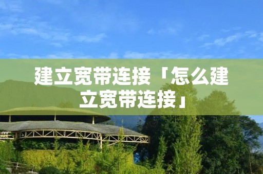 建立宽带连接「怎么建立宽带连接」