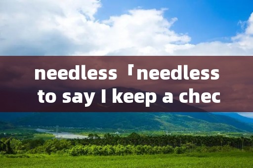 needless「needless to say I keep a check」