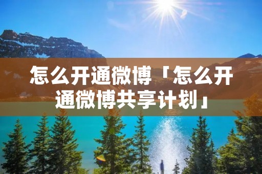 怎么开通微博「怎么开通微博共享计划」