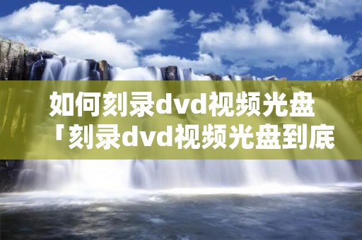 如何刻录dvd视频光盘「刻录dvd视频光盘到底是按大小算还是时间算」 如何刻录dvd视频光盘「刻录dvd视频光盘到底是按大小算还是时间算」
