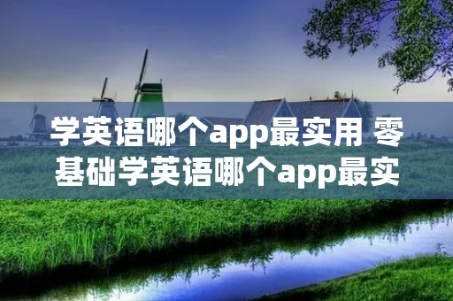 学英语哪个app最实用 零基础学英语哪个app最实用