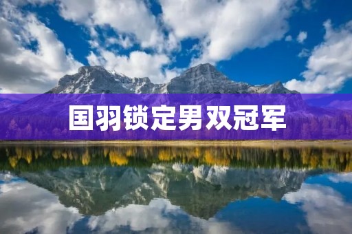 国羽锁定男双冠军:夺冠之路全记录 国羽锁定男双冠军:夺冠之路全记录