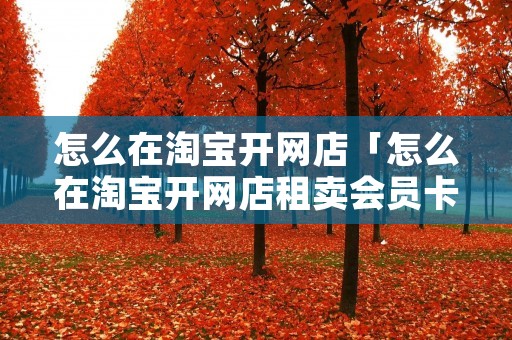 怎么在淘宝开网店「怎么在淘宝开网店租卖会员卡」