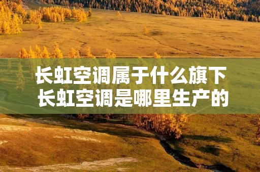 长虹空调属于什么旗下 长虹空调是哪里生产的 长虹空调属于什么旗下 长虹空调是哪里生产的
