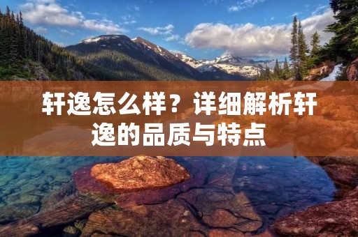 轩逸怎么样?详细解析轩逸的品质与特点 轩逸怎么样?详细解析轩逸的品质与特点