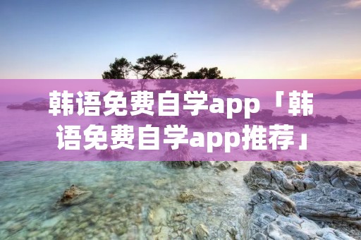 韩语免费自学app「韩语免费自学app推荐」