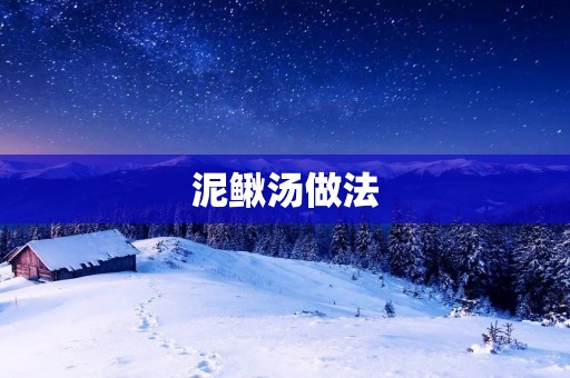 泥鳅汤做法:家常美味,营养丰富的清汤佳肴 泥鳅汤做法:家常美味,营养丰富的清汤佳肴