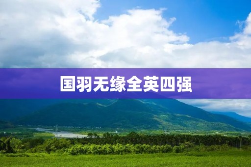 国羽无缘全英四强:挑战与机遇并存 国羽无缘全英四强:挑战与机遇并存
