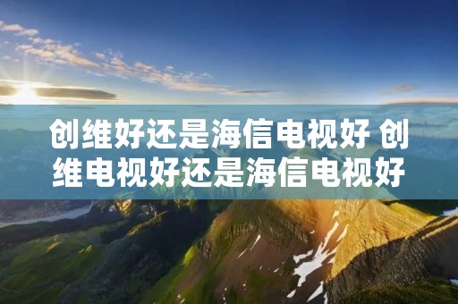 创维好还是海信电视好 创维电视好还是海信电视好 创维好还是海信电视好 创维电视好还是海信电视好