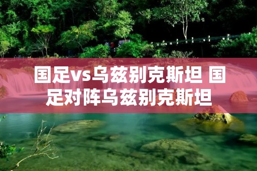 国足vs乌兹别克斯坦 国足对阵乌兹别克斯坦