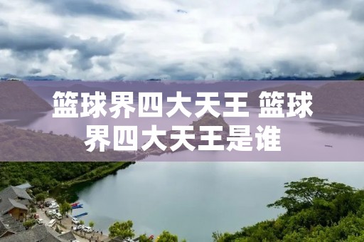 篮球界四大天王 篮球界四大天王是谁 篮球界四大天王 篮球界四大天王是谁