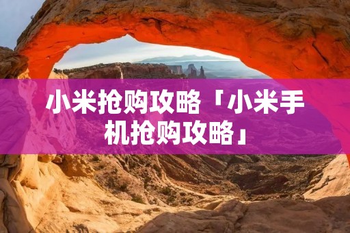 小米抢购攻略「小米手机抢购攻略」 小米抢购攻略「小米手机抢购攻略」