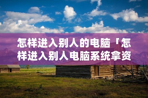 怎样进入别人的电脑「怎样进入别人电脑系统拿资料」 怎样进入别人的电脑「怎样进入别人电脑系统拿资料」