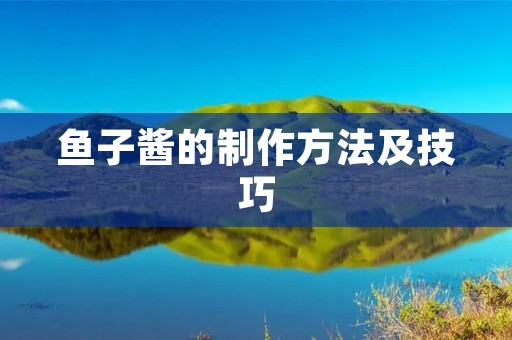 鱼子酱的制作方法及技巧：享受奢华美味的独特鱼子酱