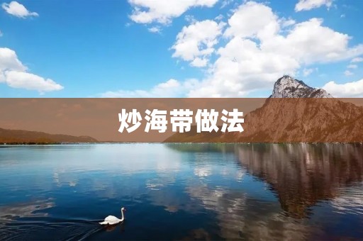 炒海带做法:美味又营养的海鲜佳肴 炒海带做法:美味又营养的海鲜佳肴