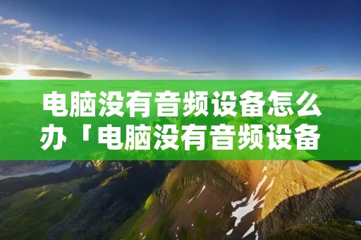 电脑没有音频设备怎么办「电脑没有音频设备怎么办云骑士」 电脑没有音频设备怎么办「电脑没有音频设备怎么办云骑士」