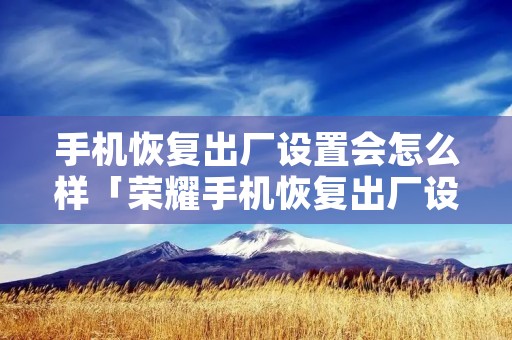 手机恢复出厂设置会怎么样「荣耀手机恢复出厂设置会怎么样」 手机恢复出厂设置会怎么样「荣耀手机恢复出厂设置会怎么样」