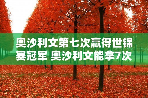 奥沙利文第七次赢得世锦赛冠军 奥沙利文能拿7次世锦赛 奥沙利文第七次赢得世锦赛冠军 奥沙利文能拿7次世锦赛